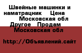 Швейные машинки и наматрацник. › Цена ­ 1 000 - Московская обл. Другое » Продам   . Московская обл.